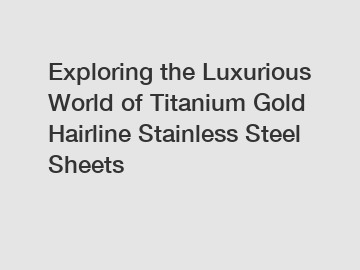 Exploring the Luxurious World of Titanium Gold Hairline Stainless Steel Sheets