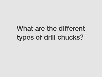 What are the different types of drill chucks?