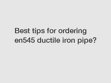 Best tips for ordering en545 ductile iron pipe?