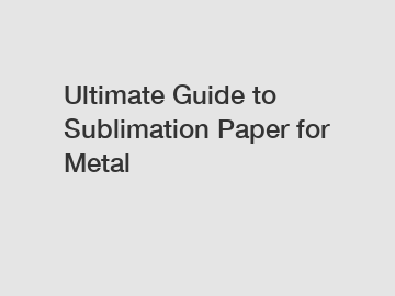Ultimate Guide to Sublimation Paper for Metal