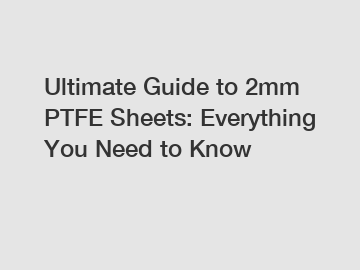 Ultimate Guide to 2mm PTFE Sheets: Everything You Need to Know