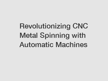 Revolutionizing CNC Metal Spinning with Automatic Machines