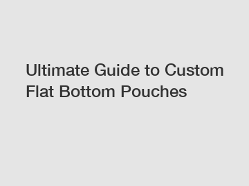 Ultimate Guide to Custom Flat Bottom Pouches