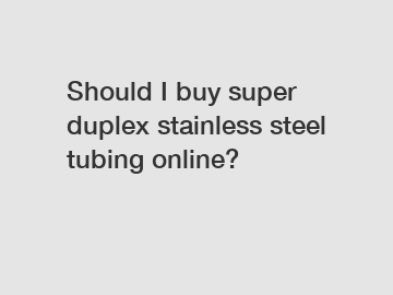 Should I buy super duplex stainless steel tubing online?