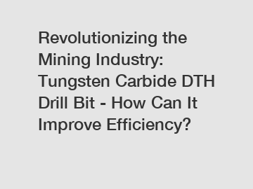 Revolutionizing the Mining Industry: Tungsten Carbide DTH Drill Bit - How Can It Improve Efficiency?