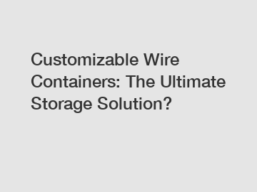 Customizable Wire Containers: The Ultimate Storage Solution?