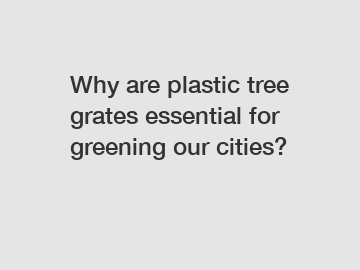 Why are plastic tree grates essential for greening our cities?