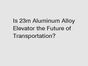 Is 23m Aluminum Alloy Elevator the Future of Transportation?