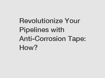 Revolutionize Your Pipelines with Anti-Corrosion Tape: How?