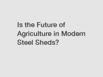 Is the Future of Agriculture in Modern Steel Sheds?