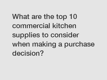 What are the top 10 commercial kitchen supplies to consider when making a purchase decision?