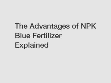 The Advantages of NPK Blue Fertilizer Explained