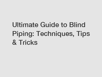 Ultimate Guide to Blind Piping: Techniques, Tips & Tricks