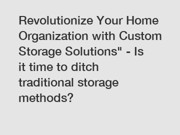 Revolutionize Your Home Organization with Custom Storage Solutions
