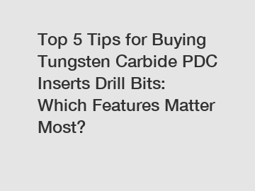 Top 5 Tips for Buying Tungsten Carbide PDC Inserts Drill Bits: Which Features Matter Most?