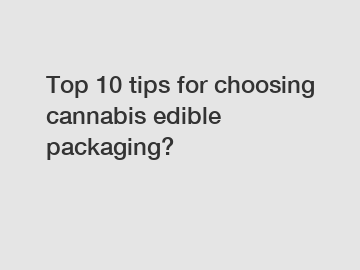 Top 10 tips for choosing cannabis edible packaging?