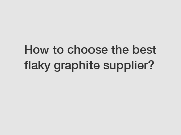 How to choose the best flaky graphite supplier?