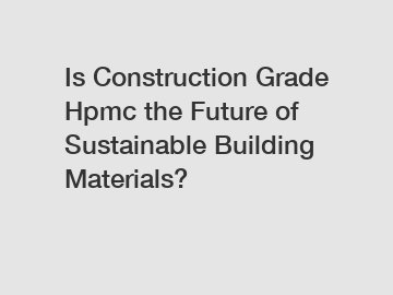 Is Construction Grade Hpmc the Future of Sustainable Building Materials?
