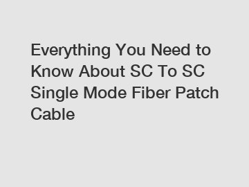 Everything You Need to Know About SC To SC Single Mode Fiber Patch Cable