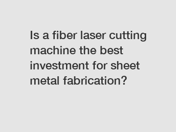 Is a fiber laser cutting machine the best investment for sheet metal fabrication?