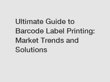 Ultimate Guide to Barcode Label Printing: Market Trends and Solutions