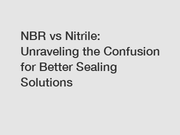 NBR vs Nitrile: Unraveling the Confusion for Better Sealing Solutions