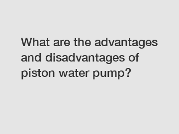 What are the advantages and disadvantages of piston water pump?