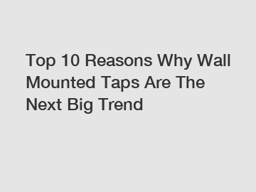Top 10 Reasons Why Wall Mounted Taps Are The Next Big Trend