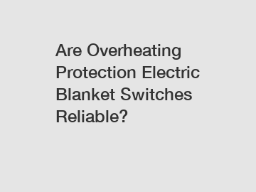 Are Overheating Protection Electric Blanket Switches Reliable?