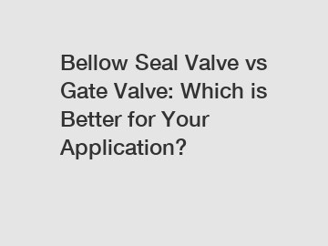 Bellow Seal Valve vs Gate Valve: Which is Better for Your Application?