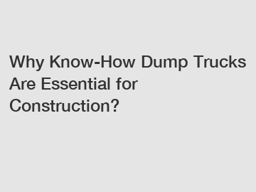 Why Know-How Dump Trucks Are Essential for Construction?