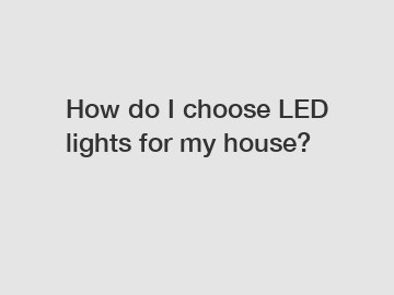 How do I choose LED lights for my house?