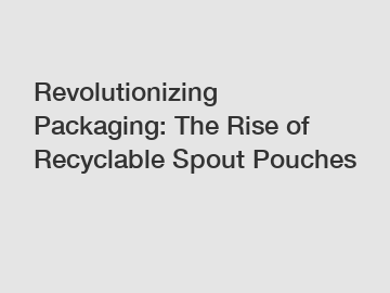 Revolutionizing Packaging: The Rise of Recyclable Spout Pouches