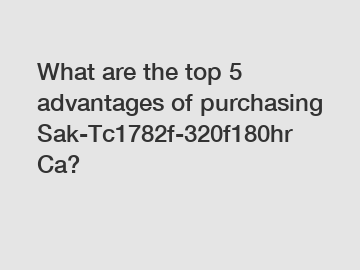 What are the top 5 advantages of purchasing Sak-Tc1782f-320f180hr Ca?