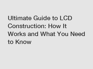 Ultimate Guide to LCD Construction: How It Works and What You Need to Know