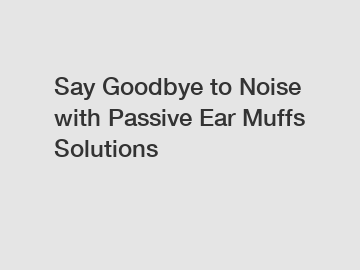 Say Goodbye to Noise with Passive Ear Muffs Solutions