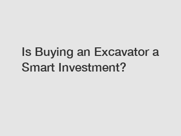 Is Buying an Excavator a Smart Investment?