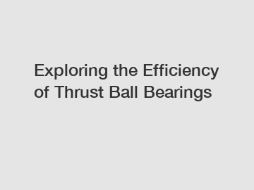 Exploring the Efficiency of Thrust Ball Bearings