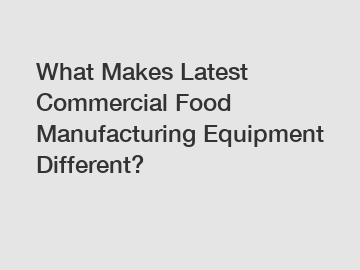 What Makes Latest Commercial Food Manufacturing Equipment Different?