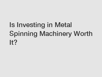 Is Investing in Metal Spinning Machinery Worth It?