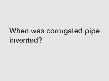 When was corrugated pipe invented?