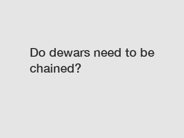 Do dewars need to be chained?