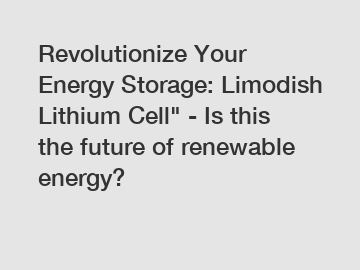 Revolutionize Your Energy Storage: Limodish Lithium Cell