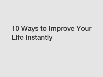 10 Ways to Improve Your Life Instantly
