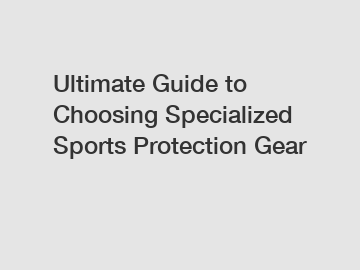 Ultimate Guide to Choosing Specialized Sports Protection Gear