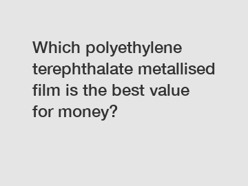 Which polyethylene terephthalate metallised film is the best value for money?