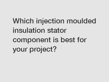 Which injection moulded insulation stator component is best for your project?