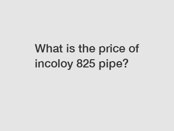 What is the price of incoloy 825 pipe?