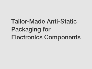 Tailor-Made Anti-Static Packaging for Electronics Components