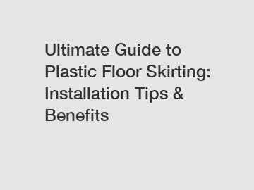 Ultimate Guide to Plastic Floor Skirting: Installation Tips & Benefits